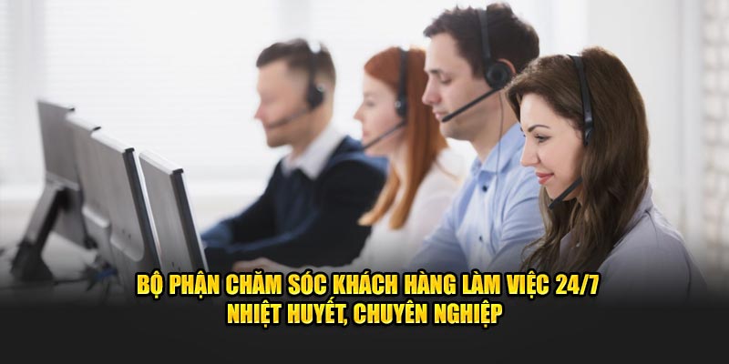 Bộ phận chăm sóc khách hàng làm việc 24/7 nhiệt huyết, chuyên nghiệp 